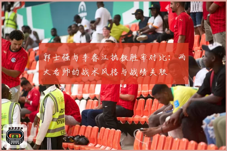 郭士强与李春江执教胜率对比：两大名帅的战术风格与战绩关联