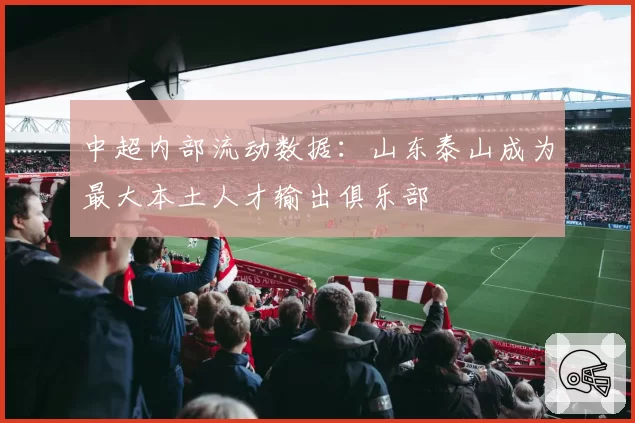中超内部流动数据：山东泰山成为最大本土人才输出俱乐部