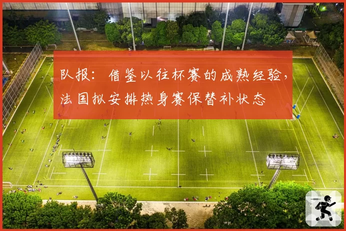 队报:借鉴以往杯赛的成熟经验,法国拟安排热身赛保替补状态