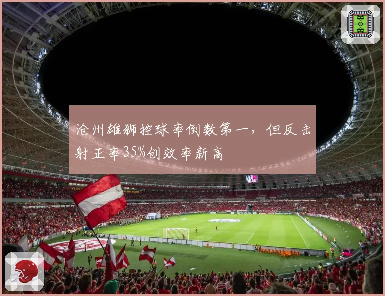 沧州雄狮控球率倒数第一,但反击射正率35%创效率新高