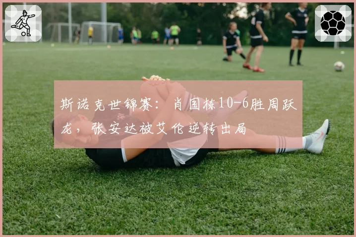 斯诺克世锦赛：肖国栋10-6胜周跃龙，张安达被艾伦逆转出局