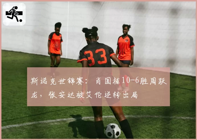 斯诺克世锦赛：肖国栋10-6胜周跃龙，张安达被艾伦逆转出局