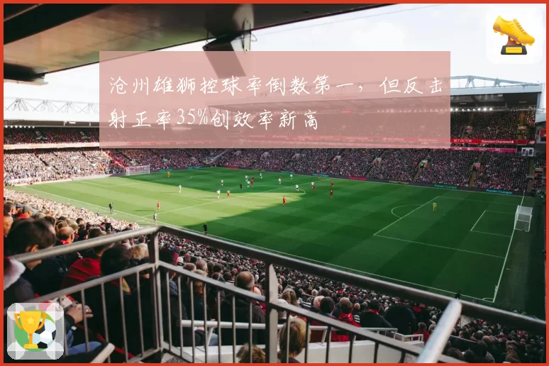 沧州雄狮控球率倒数第一,但反击射正率35%创效率新高