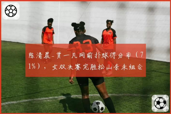陈清晨_贾一凡网前扑球得分率(71%),女双决赛完胜松山奈未组合