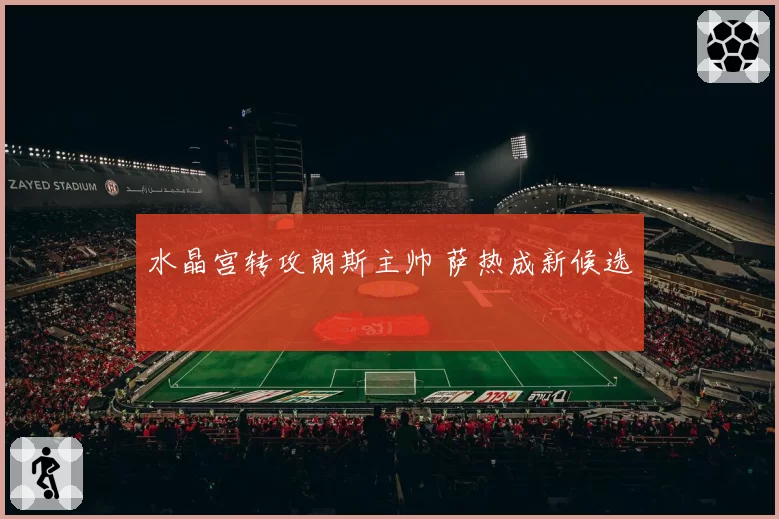 水晶宫转攻朗斯主帅 萨热成新候选