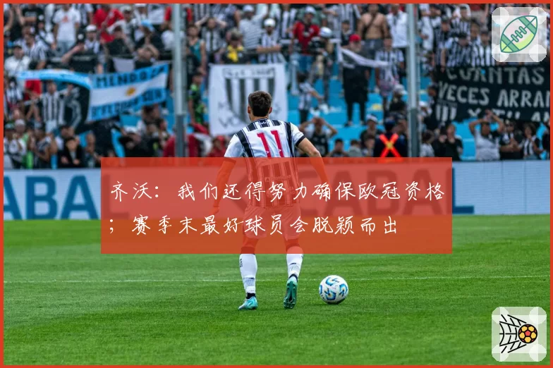 齐沃：我们还得努力确保欧冠资格；赛季末最好球员会脱颖而出