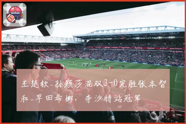 王楚钦_孙颖莎混双3-0完胜张本智和_早田希娜，夺沙特站冠军
