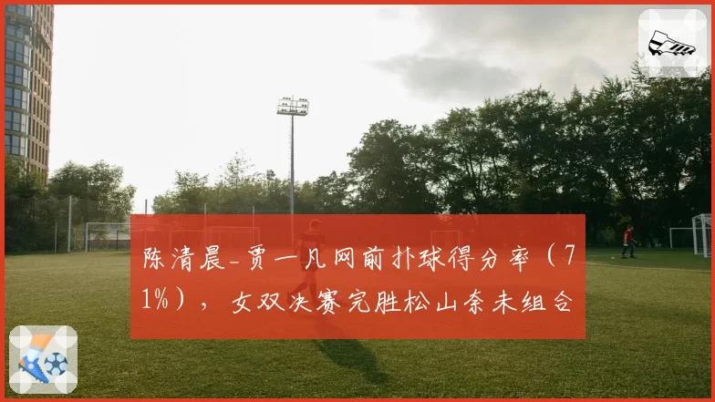 陈清晨_贾一凡网前扑球得分率(71%),女双决赛完胜松山奈未组合