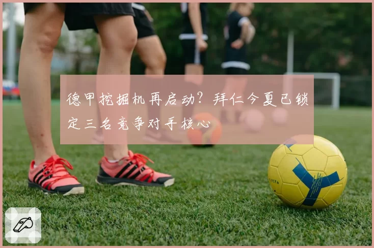 德甲挖掘机再启动？拜仁今夏已锁定三名竞争对手核心