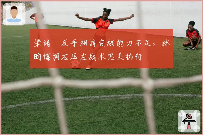 梁靖崑反手相持变线能力不足,林昀儒调右压左战术完美执行
