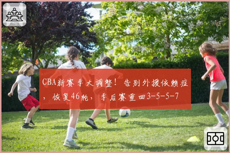 CBA新赛季大调整!告别外援依赖症,恢复46轮,季后赛重回3-5-5-7