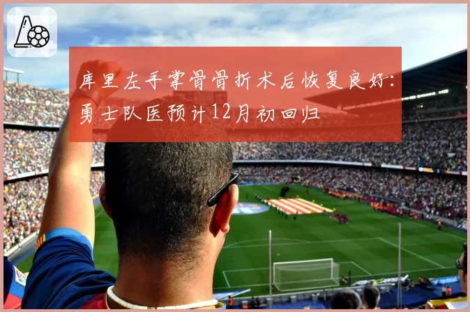 库里左手掌骨骨折术后恢复良好：勇士队医预计12月初回归