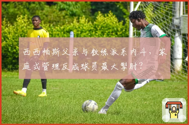 西西帕斯父亲与教练派系内斗，家庭式管理反成球员最大掣肘？