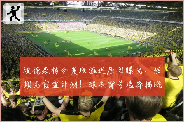 埃德森转会曼联推迟原因曝光，短期无官宣计划！球衣背号选择揭晓
