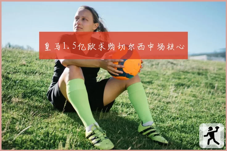 皇马1.5亿欧求购切尔西中场核心