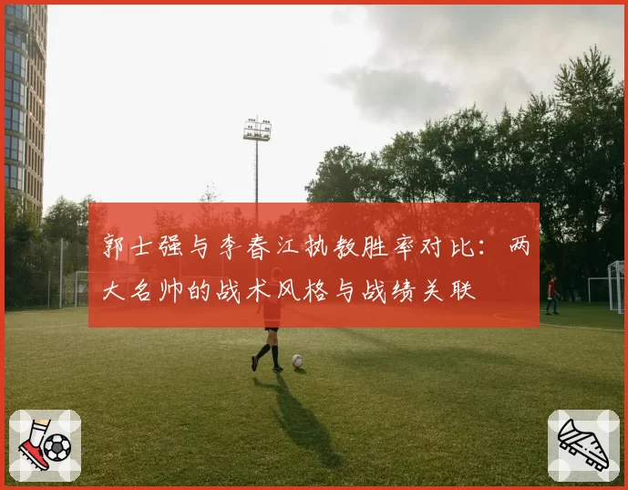 郭士强与李春江执教胜率对比：两大名帅的战术风格与战绩关联