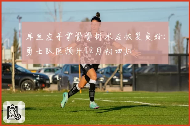 库里左手掌骨骨折术后恢复良好：勇士队医预计12月初回归