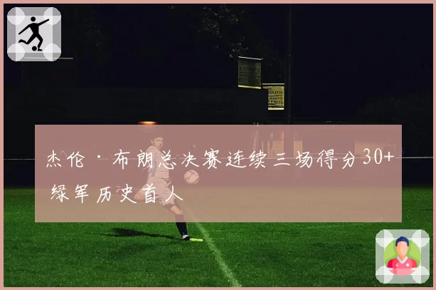 杰伦·布朗总决赛连续三场得分30+ 绿军历史首人