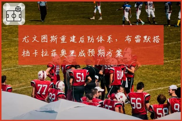 尤文图斯重建后防体系，布雷默搭档卡拉菲奥里成预期方案
