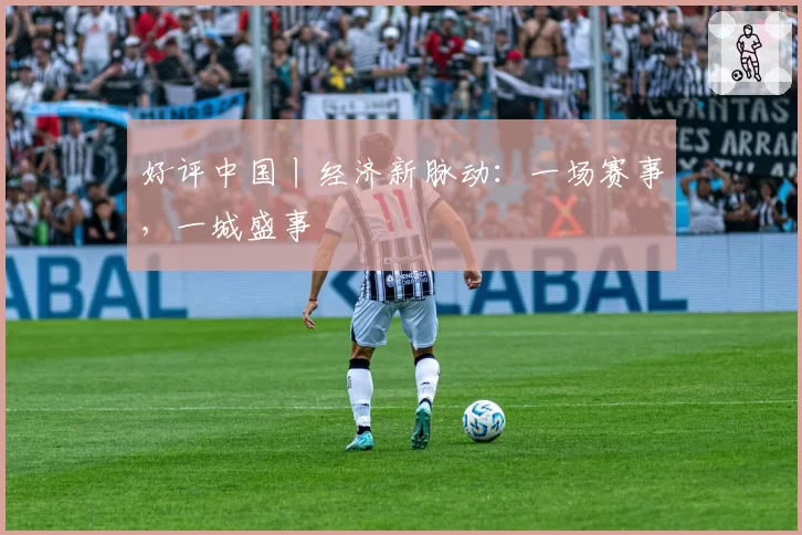 好评中国丨经济新脉动:一场赛事,一城盛事