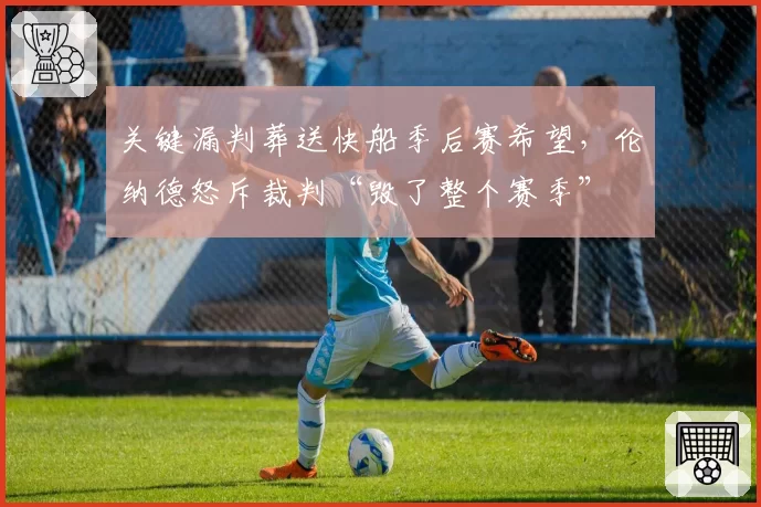 关键漏判葬送快船季后赛希望，伦纳德怒斥裁判“毁了整个赛季”