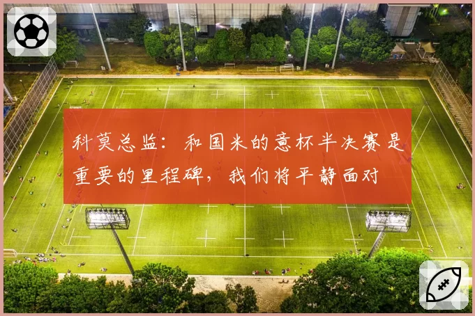 科莫总监：和国米的意杯半决赛是重要的里程碑，我们将平静面对
