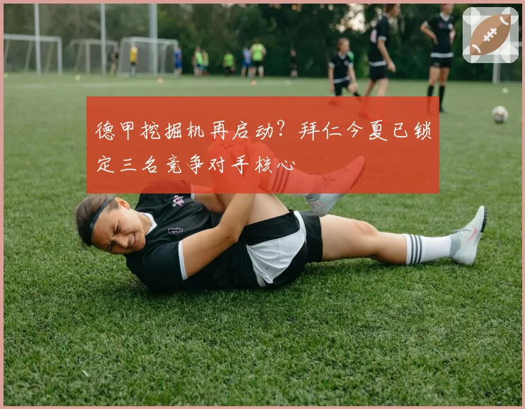 德甲挖掘机再启动？拜仁今夏已锁定三名竞争对手核心