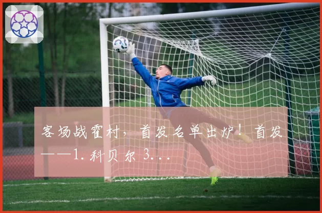 客场战霍村，首发名单出炉！首发——1.科贝尔 3...