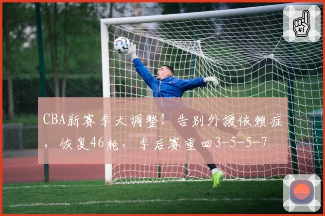 CBA新赛季大调整!告别外援依赖症,恢复46轮,季后赛重回3-5-5-7