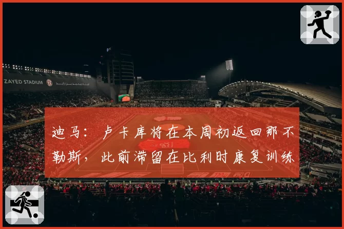 迪马：卢卡库将在本周初返回那不勒斯，此前滞留在比利时康复训练