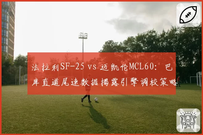 法拉利SF-25 vs 迈凯伦MCL60:巴库直道尾速数据揭露引擎调校策略
