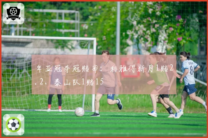 年亚冠夺冠赔率:利雅得新月1赔2.2,泰山队1赔15