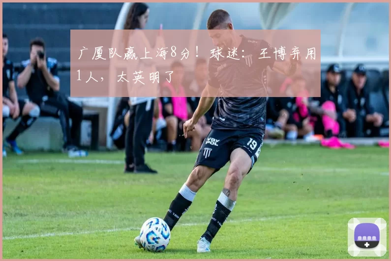 广厦队赢上海8分！球迷：王博弃用1人，太英明了