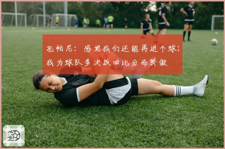 孔帕尼：感觉我们还能再进个球；我为球队多次扳回比分而骄傲
