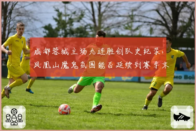 成都蓉城主场九连胜创队史纪录，凤凰山魔鬼氛围能否延续到赛季末
