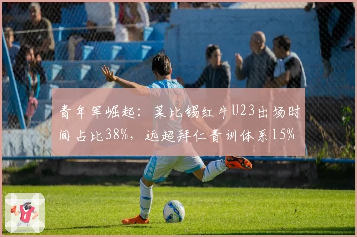 青年军崛起:莱比锡红牛U23出场时间占比38%,远超拜仁青训体系15%