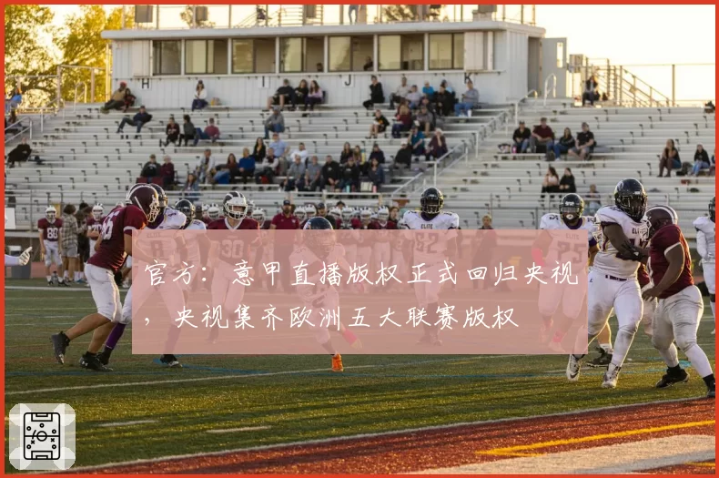 官方：意甲直播版权正式回归央视，央视集齐欧洲五大联赛版权