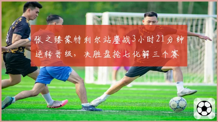 张之臻蒙特利尔站鏖战3小时21分钟逆转晋级,决胜盘抢七化解三个赛点运气成分有多大?