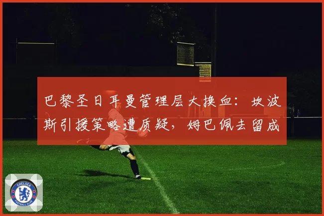 巴黎圣日耳曼管理层大换血：坎波斯引援策略遭质疑，姆巴佩去留成焦点