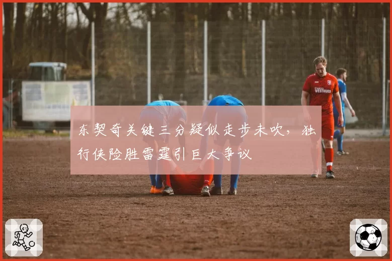东契奇关键三分疑似走步未吹,独行侠险胜雷霆引巨大争议