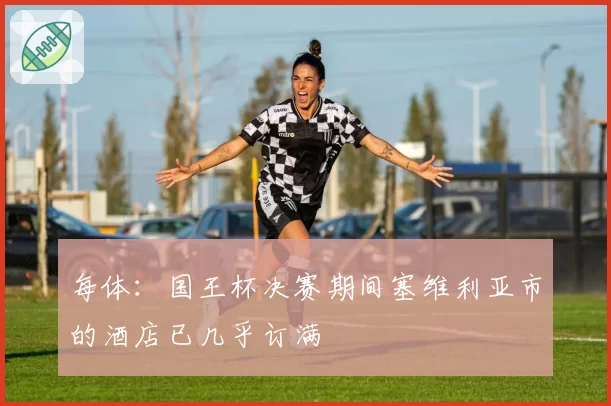 每体：国王杯决赛期间塞维利亚市的酒店已几乎订满