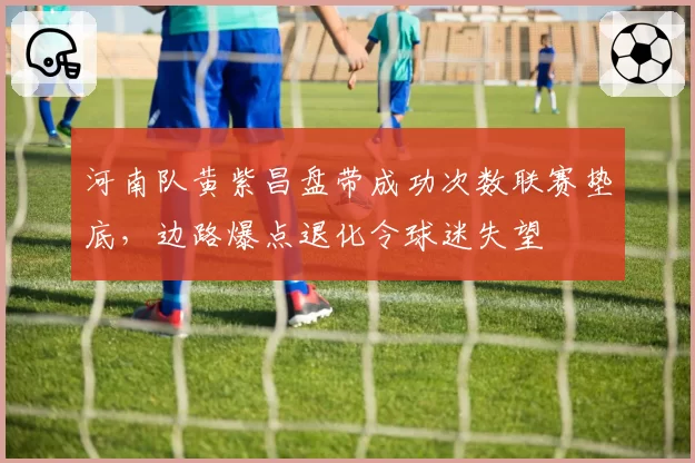 河南队黄紫昌盘带成功次数联赛垫底,边路爆点退化令球迷失望