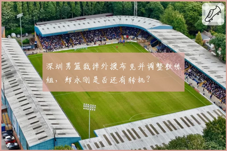 深圳男篮裁掉外援布克并调整教练组，郑永刚是否还有转机？